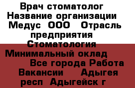 Врач стоматолог › Название организации ­ Медус, ООО › Отрасль предприятия ­ Стоматология › Минимальный оклад ­ 150 000 - Все города Работа » Вакансии   . Адыгея респ.,Адыгейск г.